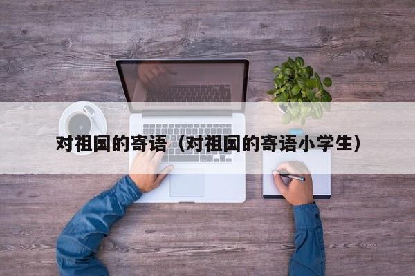 对祖国的寄语（对祖国的寄语小学生）