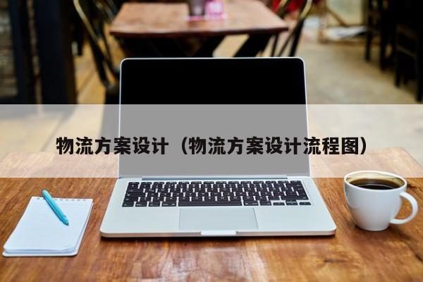物流方案设计（物流方案设计流程图）