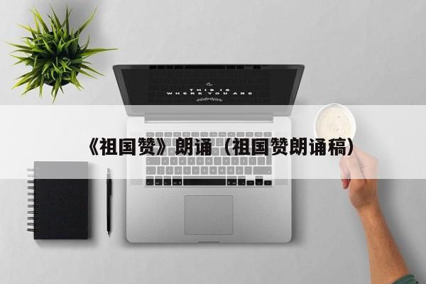 《祖国赞》朗诵（祖国赞朗诵稿）