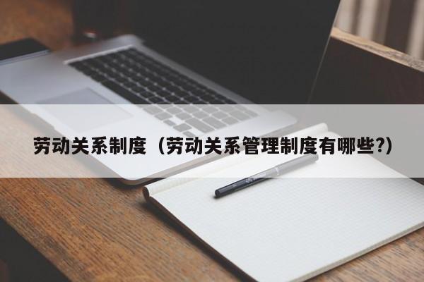 劳动关系制度（劳动关系管理制度有哪些?）