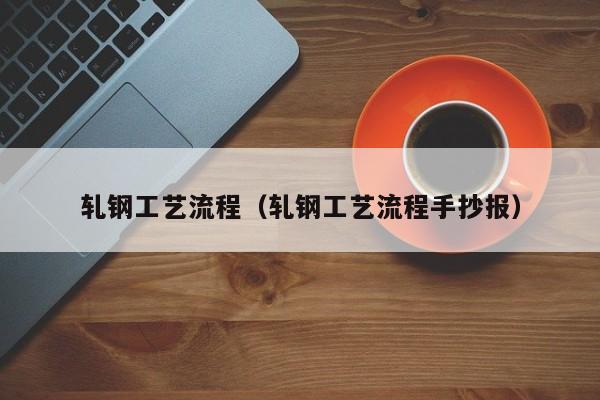 轧钢工艺流程（轧钢工艺流程手抄报）