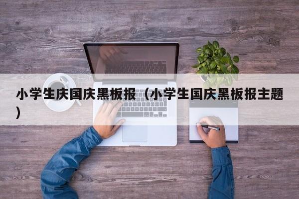 小学生庆国庆黑板报（小学生国庆黑板报主题）