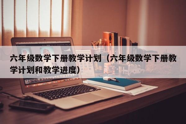 六年级数学下册教学计划（六年级数学下册教学计划和教学进度）