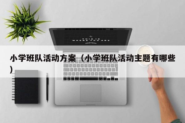 小学班队活动方案（小学班队活动主题有哪些）