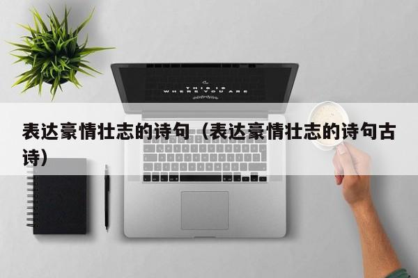 表达豪情壮志的诗句（表达豪情壮志的诗句古诗）
